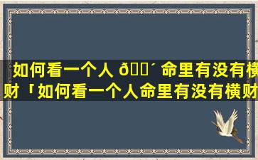 如何看一个人 🌴 命里有没有横财「如何看一个人命里有没有横财和竖财」